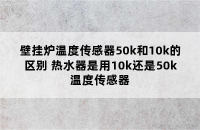 壁挂炉温度传感器50k和10k的区别 热水器是用10k还是50k温度传感器